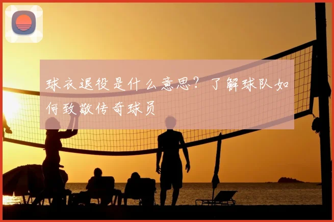 球衣退役是什么意思？了解球队如何致敬传奇球员