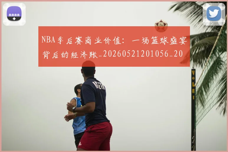 NBA季后赛商业价值：一场篮球盛宴背后的经济账_20260521201056_20260701215818_20260714210922