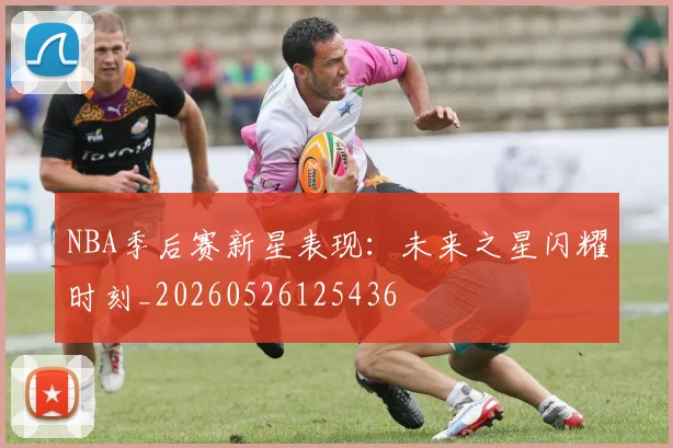 NBA季后赛新星表现:未来之星闪耀时刻_20260526125436