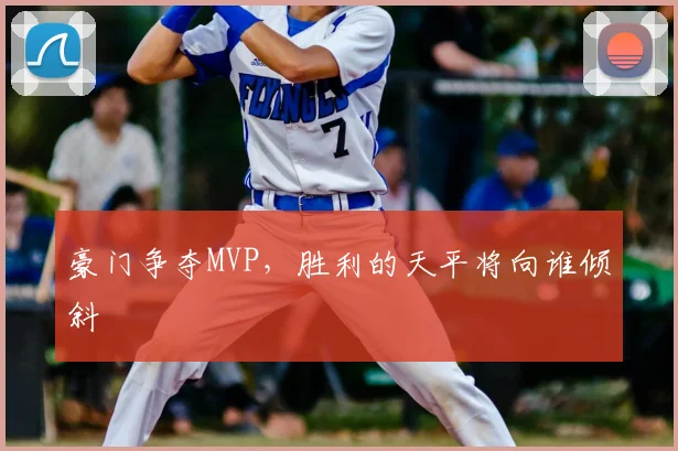 豪门争夺MVP,胜利的天平将向谁倾斜