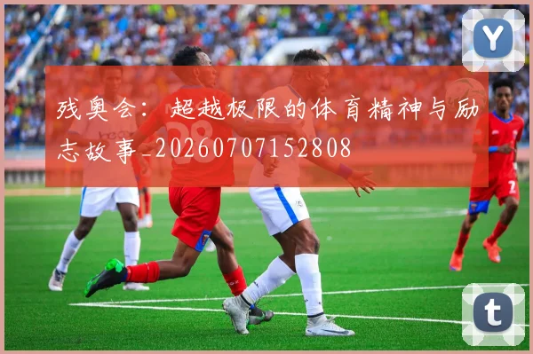 残奥会:超越极限的体育精神与励志故事_20260707152808