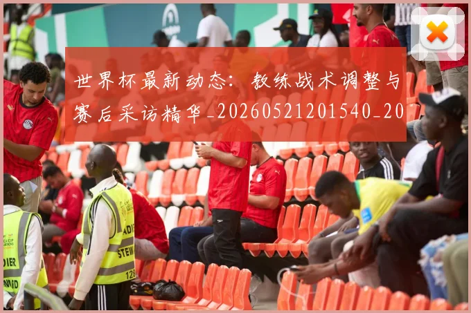 世界杯最新动态：教练战术调整与赛后采访精华_20260521201540_20260715191039