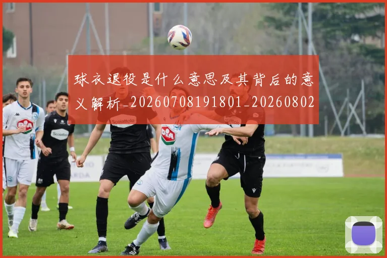 球衣退役是什么意思及其背后的意义解析_20260708191801_20260802160816