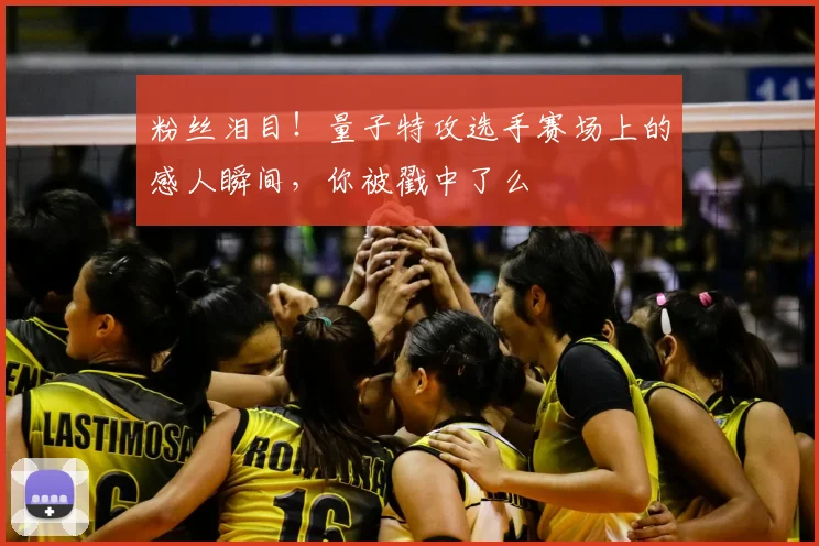 粉丝泪目！量子特攻选手赛场上的感人瞬间，你被戳中了么