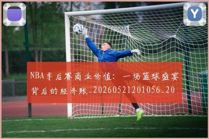 NBA季后赛商业价值:一场篮球盛宴背后的经济账_20260521201056_20260701215818_20260714210922