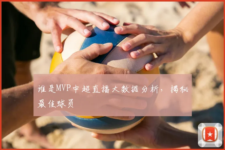 谁是MVP中超直播大数据分析，揭秘最佳球员