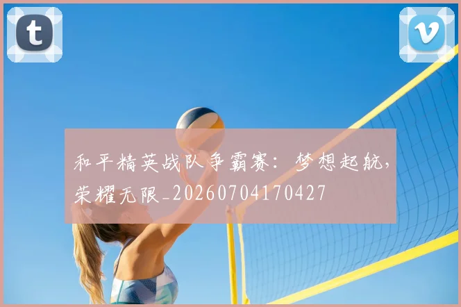 和平精英战队争霸赛：梦想起航，荣耀无限_20260704170427