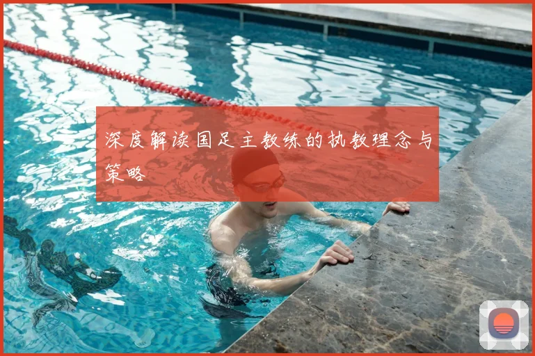 深度解读国足主教练的执教理念与策略