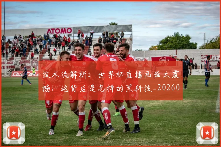 技术流解析：世界杯直播画面太震撼，这背后是怎样的黑科技_20260707014333