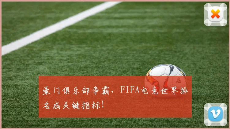 豪门俱乐部争霸，FIFA电竞世界排名成关键指标！