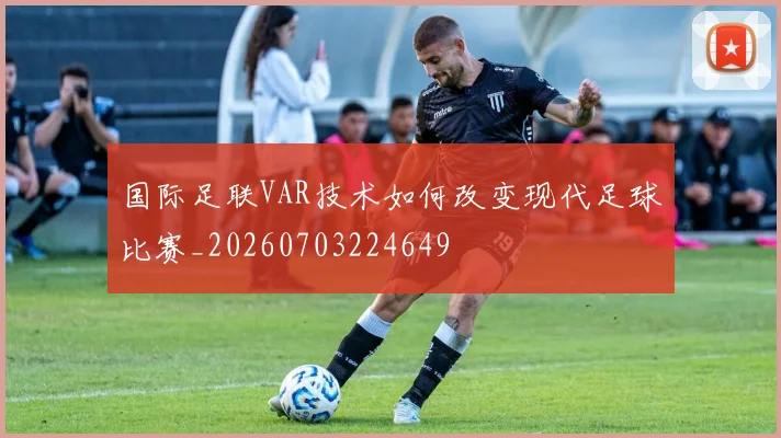 国际足联VAR技术如何改变现代足球比赛_20260703224649