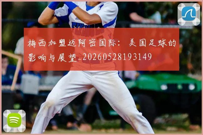 梅西加盟迈阿密国际:美国足球的影响与展望_20260528193149