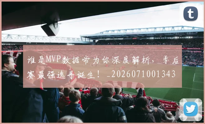 谁是MVP数据帝为你深度解析，季后赛最强选手诞生！_20260710013434