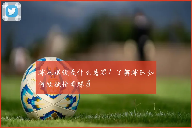 球衣退役是什么意思?了解球队如何致敬传奇球员