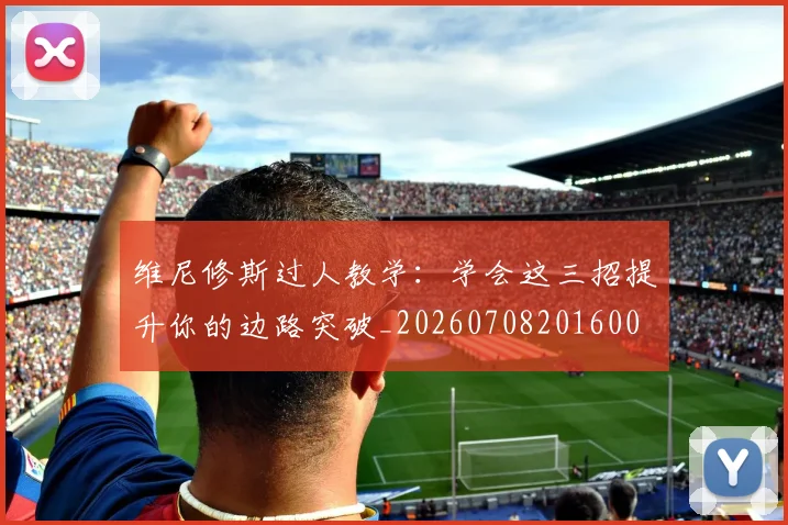 维尼修斯过人教学：学会这三招提升你的边路突破_20260708201600
