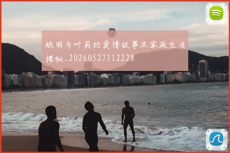 姚明与叶莉的爱情故事及家庭生活揭秘_20260527112228