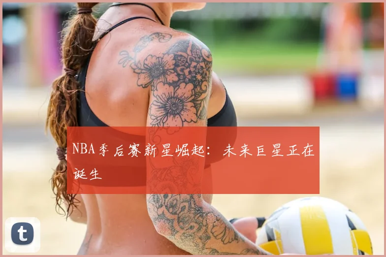 NBA季后赛新星崛起：未来巨星正在诞生