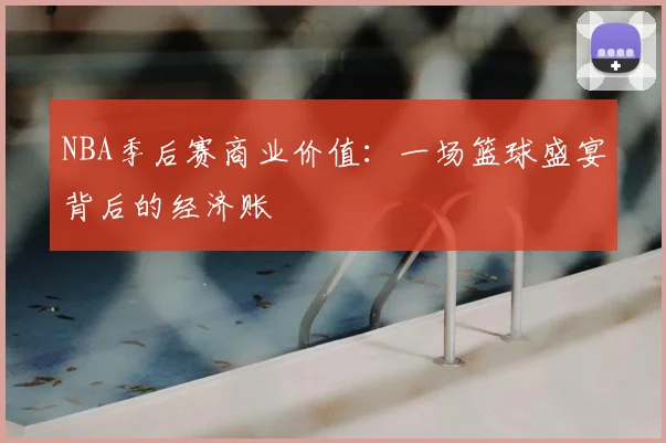 NBA季后赛商业价值：一场篮球盛宴背后的经济账