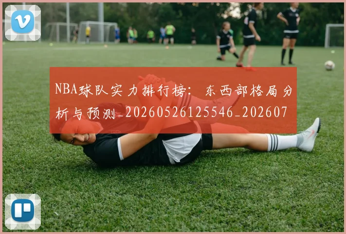 NBA球队实力排行榜：东西部格局分析与预测_20260526125546_20260702171105