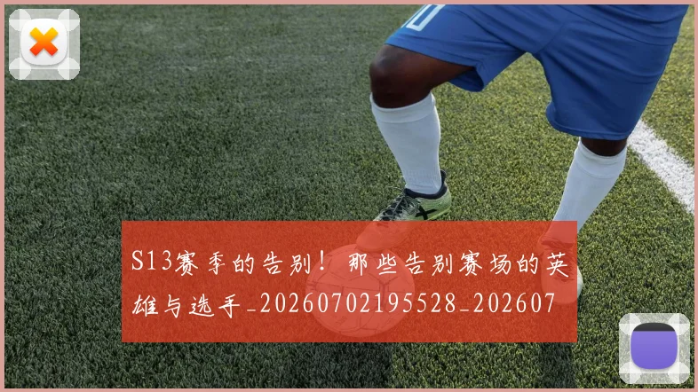 S13赛季的告别!那些告别赛场的英雄与选手_20260702195528_20260714215124