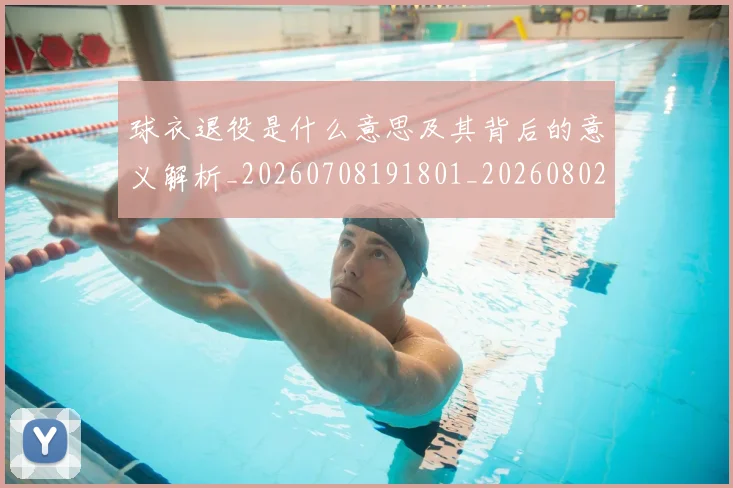 球衣退役是什么意思及其背后的意义解析_20260708191801_20260802160816