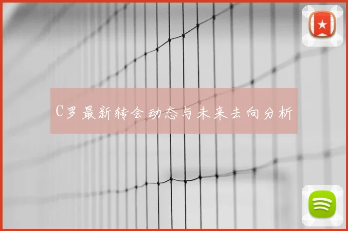 C罗最新转会动态与未来去向分析