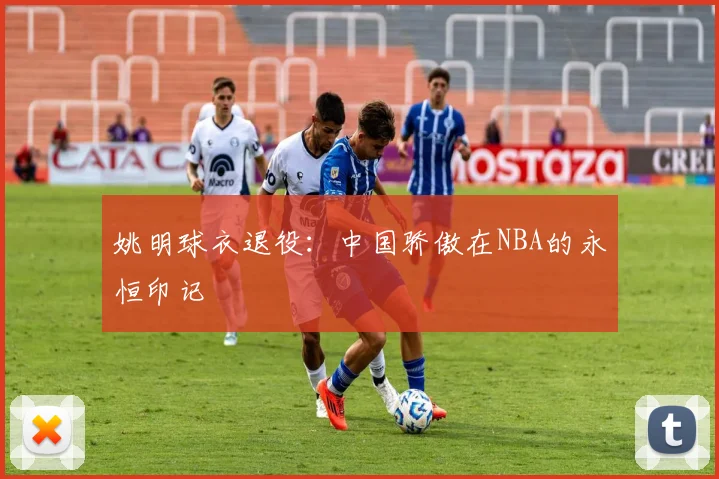姚明球衣退役：中国骄傲在NBA的永恒印记