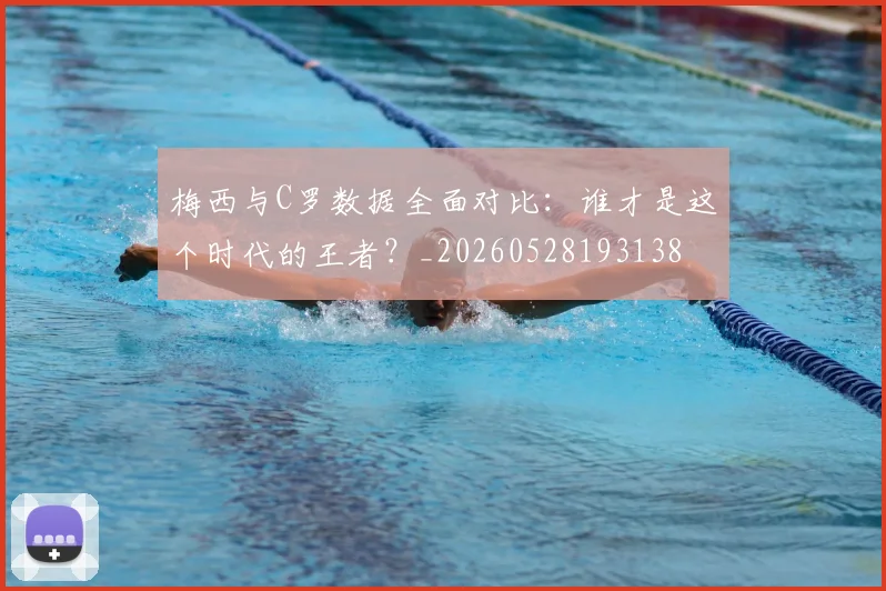 梅西与C罗数据全面对比：谁才是这个时代的王者？_20260528193138