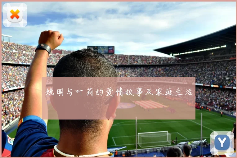 姚明与叶莉的爱情故事及家庭生活