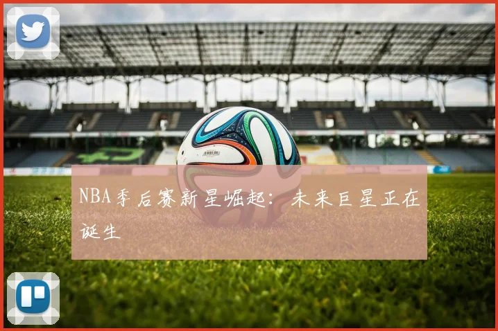 NBA季后赛新星崛起：未来巨星正在诞生