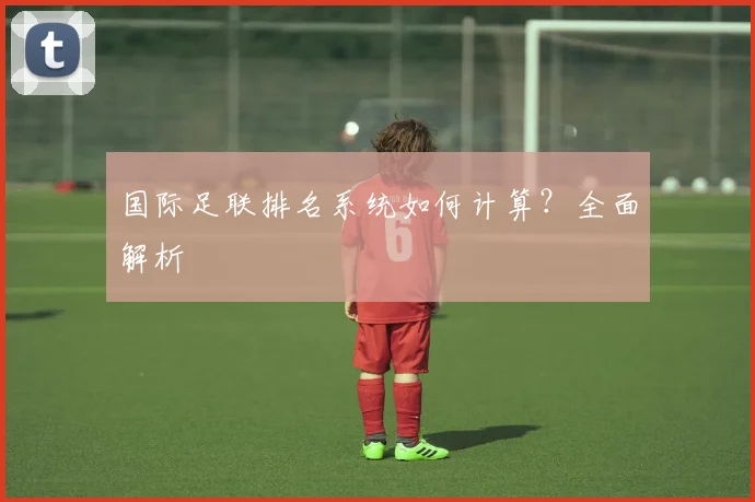 国际足联排名系统如何计算？全面解析
