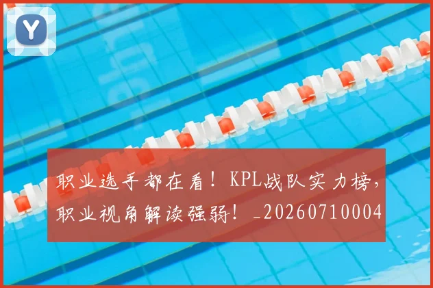 职业选手都在看！KPL战队实力榜，职业视角解读强弱！_20260710004142