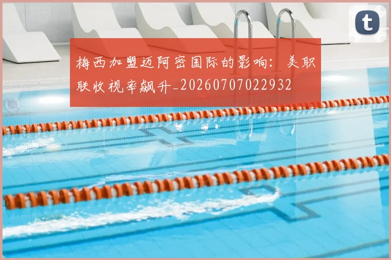 梅西加盟迈阿密国际的影响：美职联收视率飙升_20260707022932