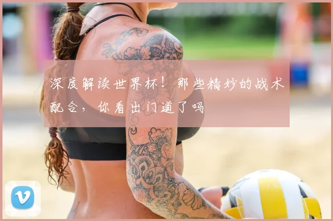 深度解读世界杯!那些精妙的战术配合,你看出门道了吗