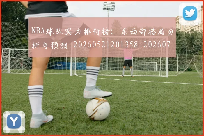 NBA球队实力排行榜:东西部格局分析与预测_20260521201358_20260702171102