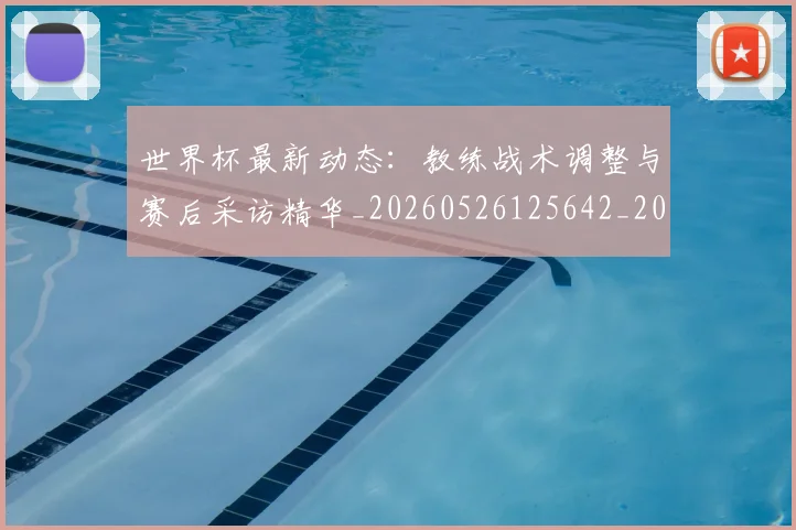 世界杯最新动态:教练战术调整与赛后采访精华_20260526125642_20260702174106