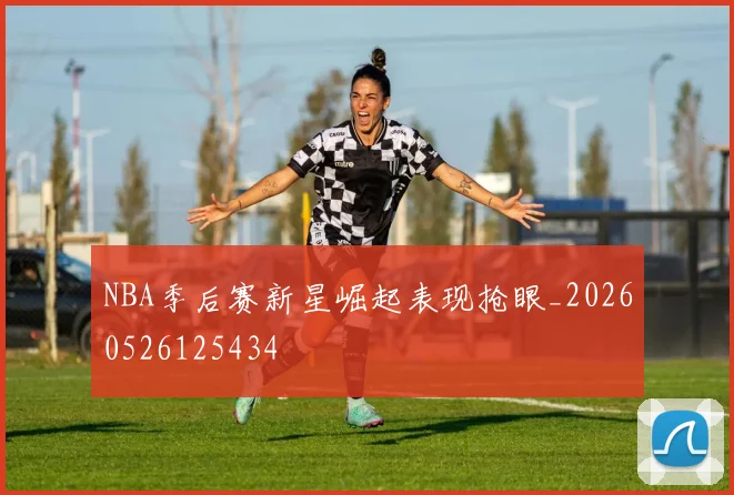 NBA季后赛新星崛起表现抢眼_20260526125434