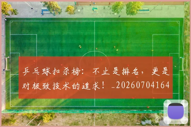 乒乓球扣杀榜:不止是排名,更是对极致技术的追求!_20260704164218
