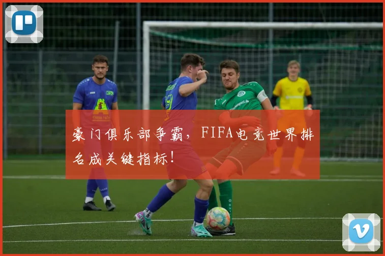 豪门俱乐部争霸，FIFA电竞世界排名成关键指标！
