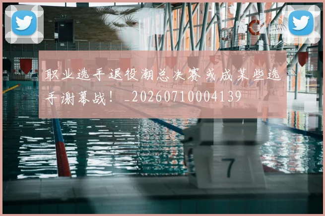 职业选手退役潮总决赛或成某些选手谢幕战！_20260710004139