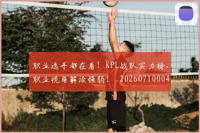 职业选手都在看！KPL战队实力榜，职业视角解读强弱！_20260710004142