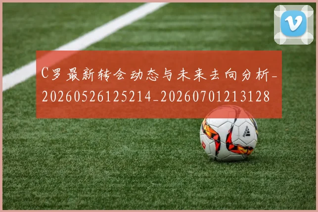 C罗最新转会动态与未来去向分析_20260526125214_20260701213128