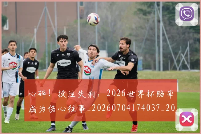 心碎！投注失利，2026世界杯赔率成为伤心往事_20260704174037_20260722163544