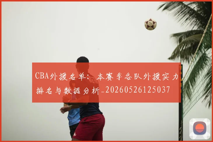 CBA外援名单：本赛季各队外援实力排名与数据分析_20260526125037