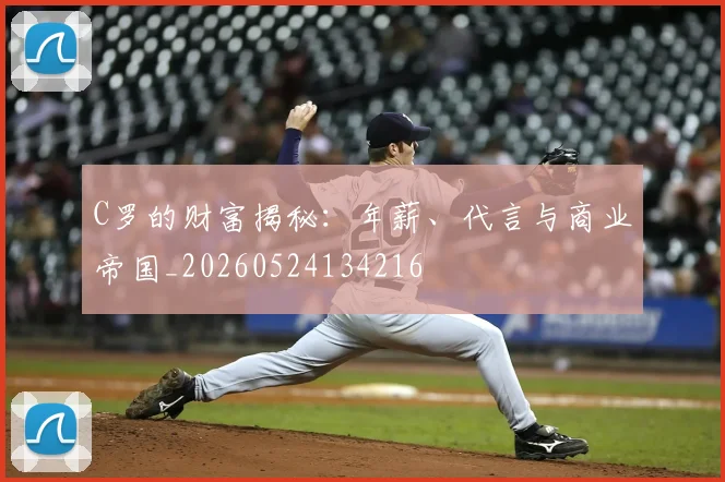 C罗的财富揭秘：年薪、代言与商业帝国_20260524134216