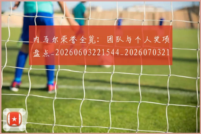 内马尔荣誉全览：团队与个人奖项盘点_20260603221544_20260703215513