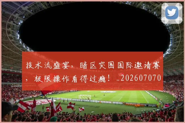 技术流盛宴，暗区突围国际邀请赛，极限操作看得过瘾！_20260707014330