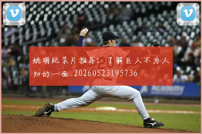 姚明纪录片推荐:了解巨人不为人知的一面_20260523195736