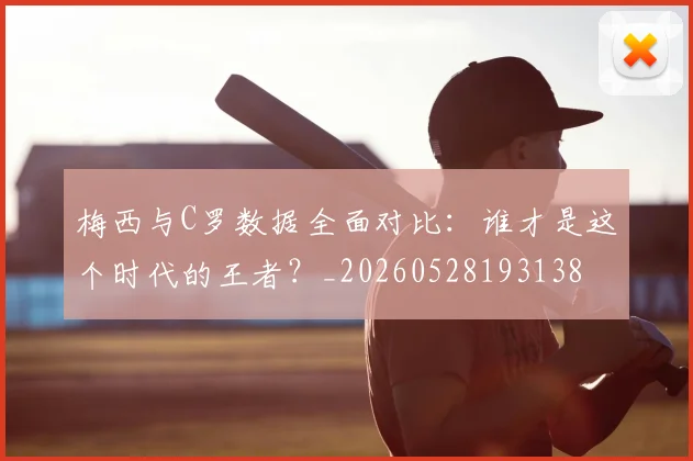梅西与C罗数据全面对比：谁才是这个时代的王者？_20260528193138