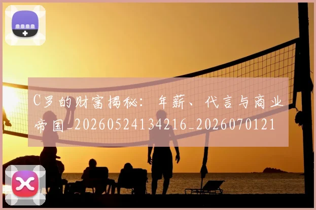 C罗的财富揭秘:年薪、代言与商业帝国_20260524134216_20260701213759